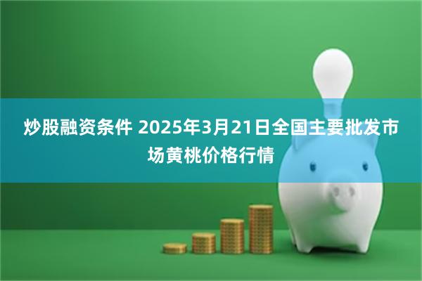 炒股融资条件 2025年3月21日全国主要批发市场黄桃价格行情