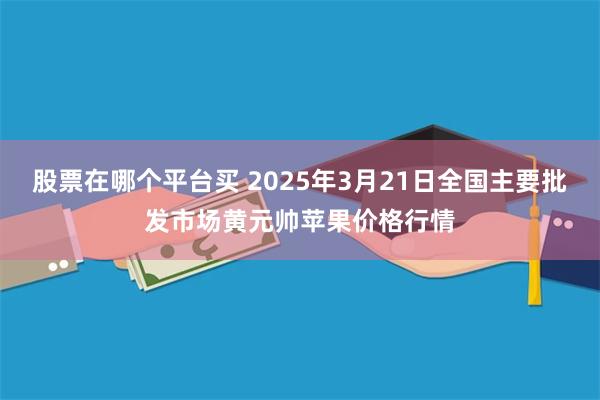 股票在哪个平台买 2025年3月21日全国主要批发市场黄元帅苹果价格行情