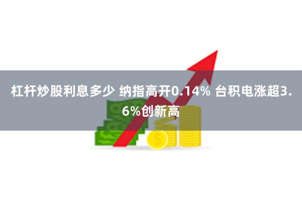 杠杆炒股利息多少 纳指高开0.14% 台积电涨超3.6%创新高