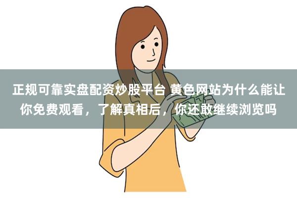 正规可靠实盘配资炒股平台 黄色网站为什么能让你免费观看,了解真相后,你还敢继续浏览吗