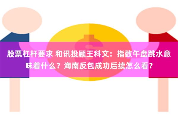 股票杠杆要求 和讯投顾王科文:指数午盘跳水意味着什么?海南反包成功后续怎么看?