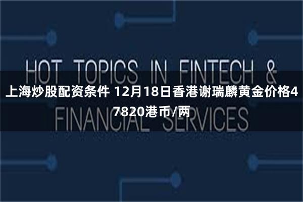 上海炒股配资条件 12月18日香港谢瑞麟黄金价格47820港币/两
